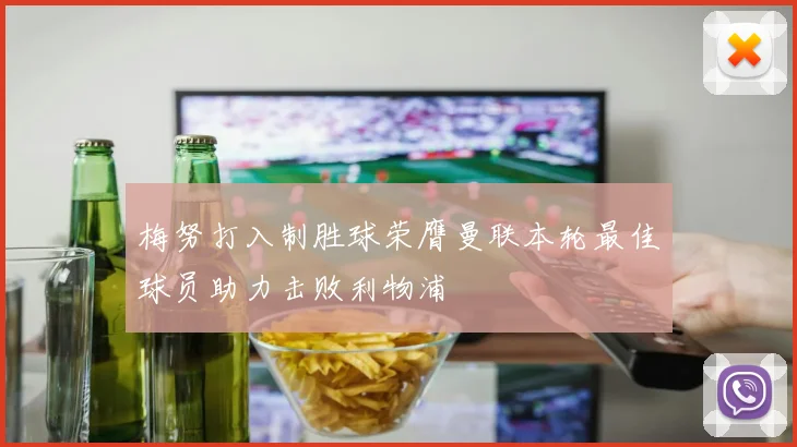 梅努打入制胜球荣膺曼联本轮最佳球员助力击败利物浦