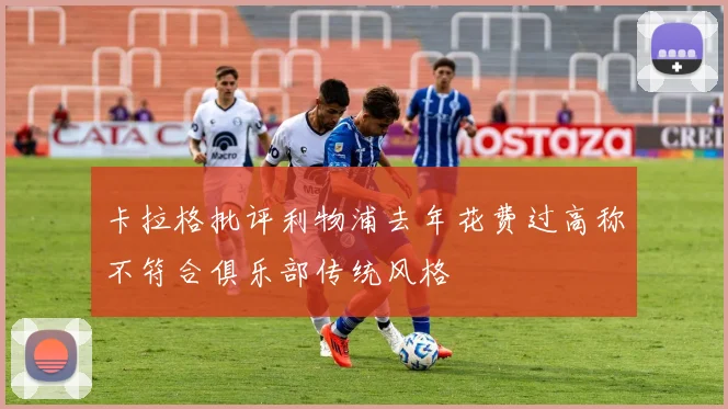 卡拉格批评利物浦去年花费过高称不符合俱乐部传统风格