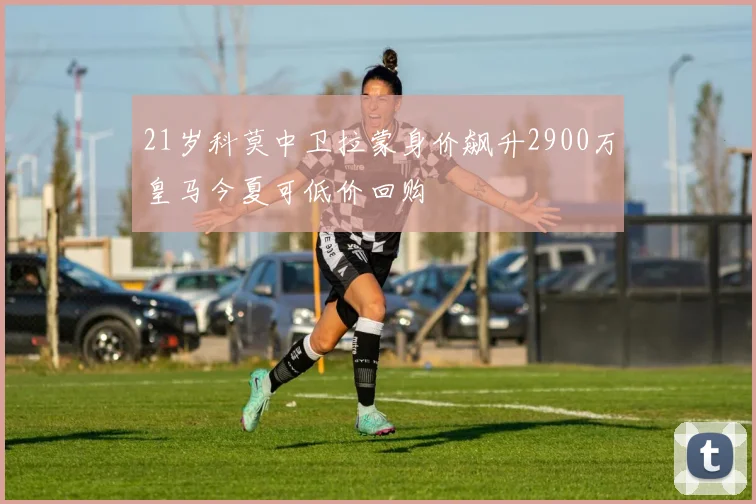 21岁科莫中卫拉蒙身价飙升2900万皇马今夏可低价回购