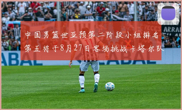 中国男篮世亚预第二阶段小组排名第五将于8月27日客场挑战卡塔尔队