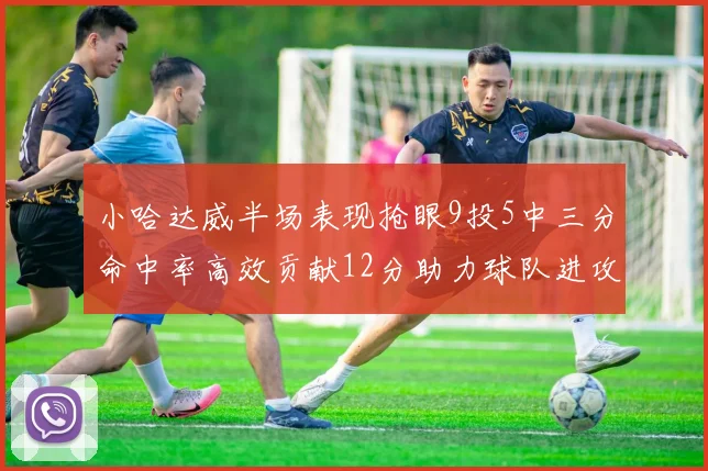 小哈达威半场表现抢眼9投5中三分命中率高效贡献12分助力球队进攻