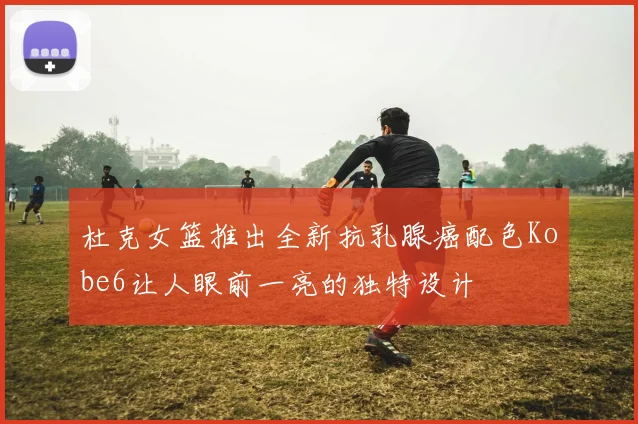杜克女篮推出全新抗乳腺癌配色Kobe6让人眼前一亮的独特设计