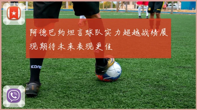 阿德巴约坦言球队实力超越战绩展现期待未来表现更佳