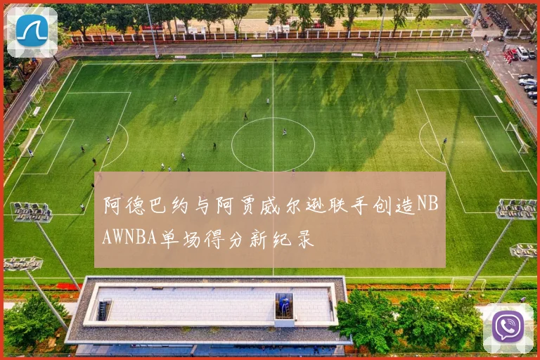 阿德巴约与阿贾威尔逊联手创造NBAWNBA单场得分新纪录