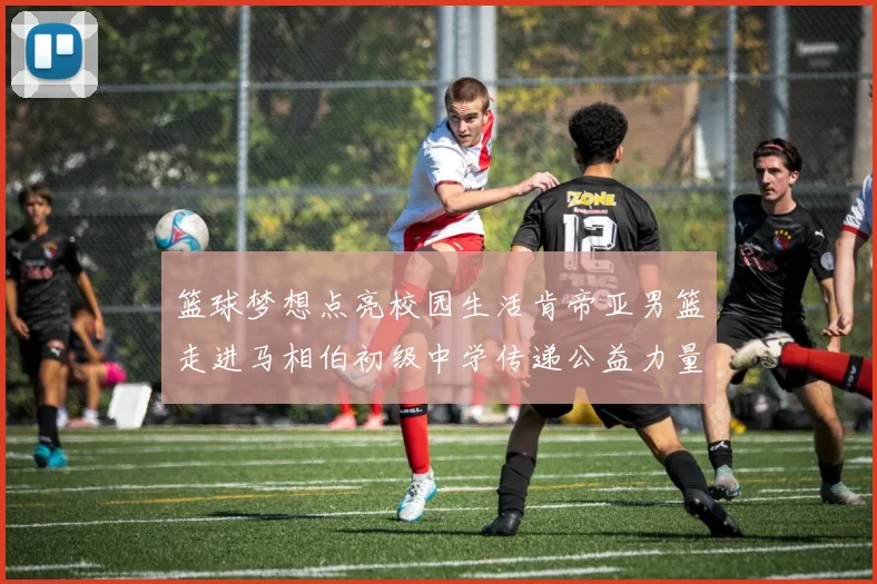 篮球梦想点亮校园生活肯帝亚男篮走进马相伯初级中学传递公益力量