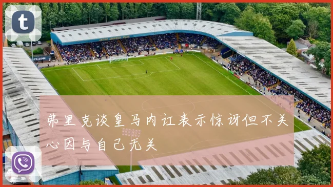 弗里克谈皇马内讧表示惊讶但不关心因与自己无关