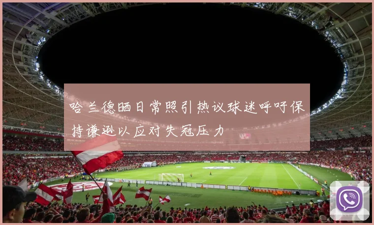 哈兰德晒日常照引热议球迷呼吁保持谦逊以应对失冠压力