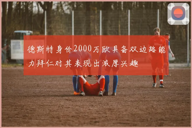 德斯特身价2000万欧具备双边路能力拜仁对其表现出浓厚兴趣