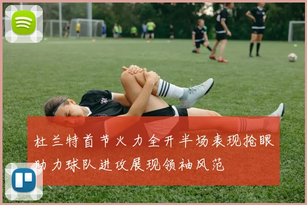 杜兰特首节火力全开半场表现抢眼助力球队进攻展现领袖风范