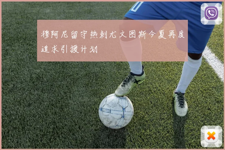 穆阿尼留守热刺尤文图斯今夏再度追求引援计划