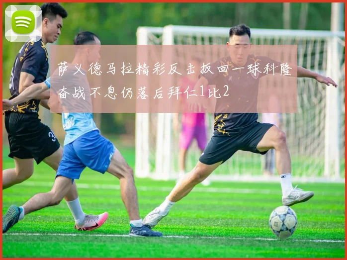 萨义德马拉精彩反击扳回一球科隆奋战不息仍落后拜仁1比2