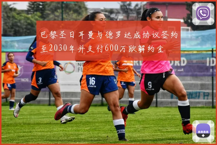 巴黎圣日耳曼与德罗达成协议签约至2030年并支付600万欧解约金