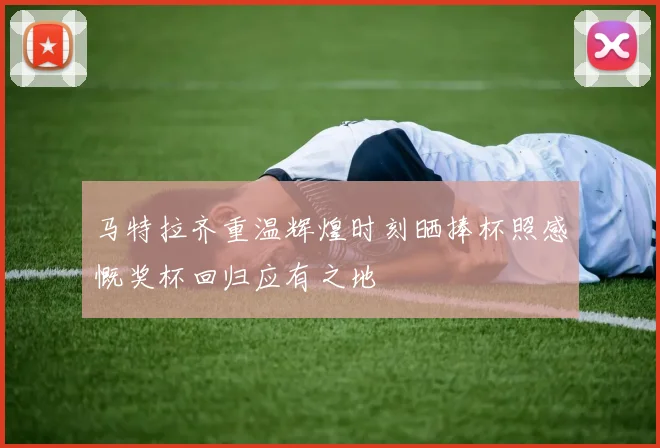 马特拉齐重温辉煌时刻晒捧杯照感慨奖杯回归应有之地