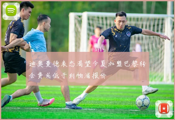 迪奥曼德表态渴望今夏加盟巴黎转会费或低于利物浦报价