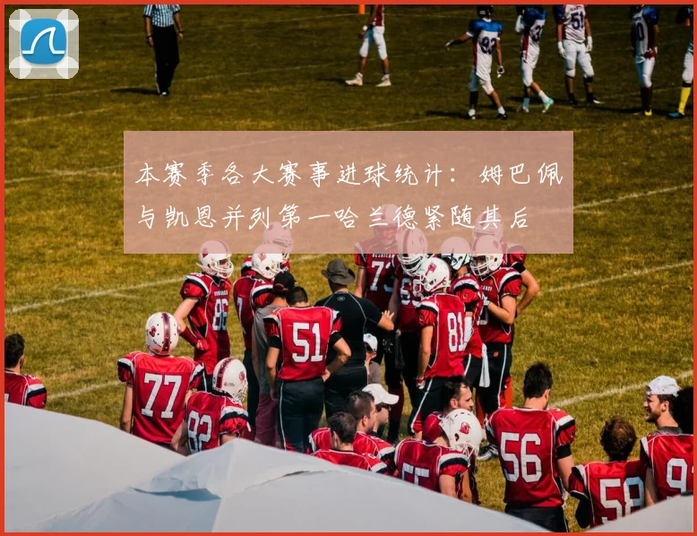 本赛季各大赛事进球统计：姆巴佩与凯恩并列第一哈兰德紧随其后
