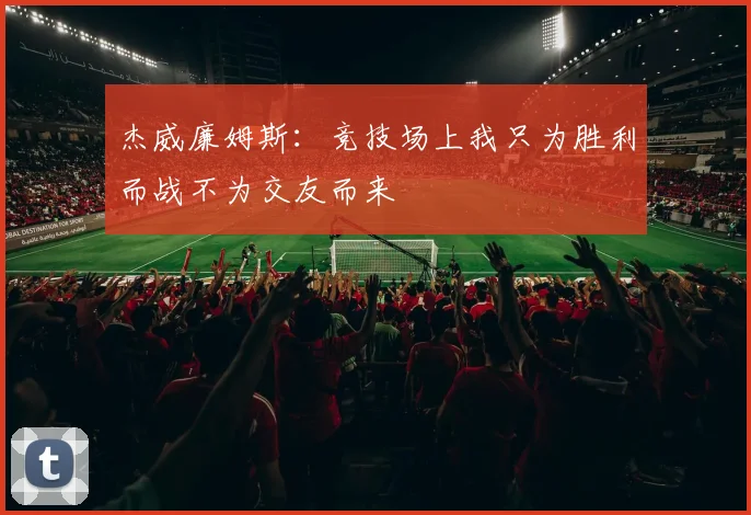 杰威廉姆斯：竞技场上我只为胜利而战不为交友而来