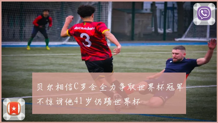贝尔相信C罗会全力争取世界杯冠军不惊讶他41岁仍踢世界杯