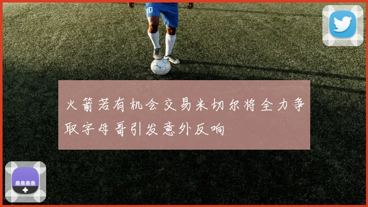 火箭若有机会交易米切尔将全力争取字母哥引发意外反响