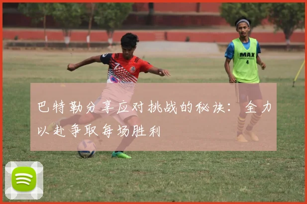 巴特勒分享应对挑战的秘诀：全力以赴争取每场胜利