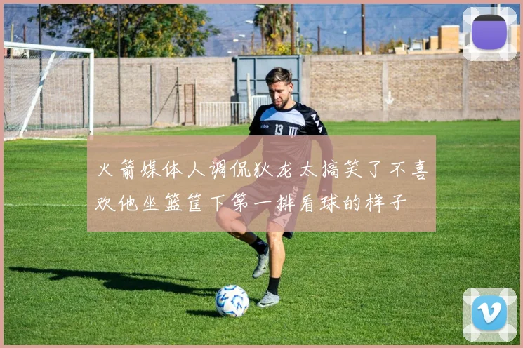火箭媒体人调侃狄龙太搞笑了不喜欢他坐篮筐下第一排看球的样子
