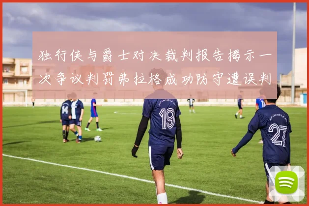 独行侠与爵士对决裁判报告揭示一次争议判罚弗拉格成功防守遭误判