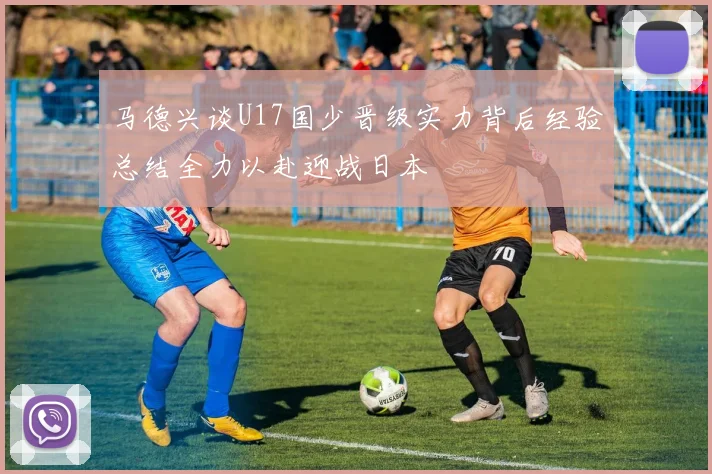 马德兴谈U17国少晋级实力背后经验总结全力以赴迎战日本