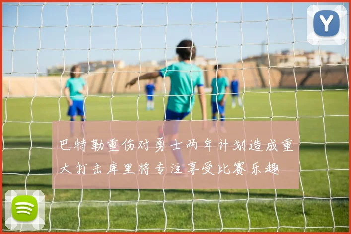 巴特勒重伤对勇士两年计划造成重大打击库里将专注享受比赛乐趣