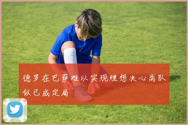 德罗在巴萨难以实现理想决心离队似已成定局