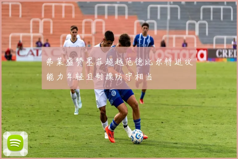 弗莱盛赞墨菲超越范德比尔特进攻能力年轻且耐操防守相当