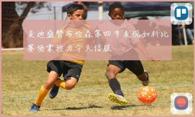 麦迪盛赞布伦森第四节表现如科比赛场掌控力令人信服