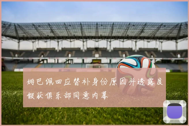 姆巴佩回应替补身份原因并透露度假获俱乐部同意内幕