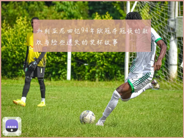 加利亚尼回忆94年欧冠夺冠夜的狂欢与险些遗失的奖杯故事