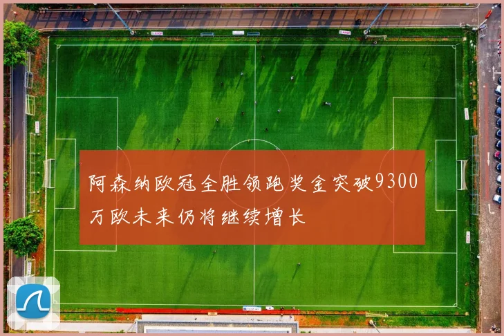 阿森纳欧冠全胜领跑奖金突破9300万欧未来仍将继续增长