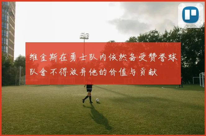维金斯在勇士队内依然备受赞誉球队舍不得放弃他的价值与贡献