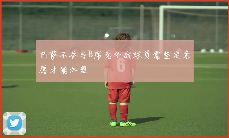 巴萨不参与B席竞价战球员需坚定意愿才能加盟
