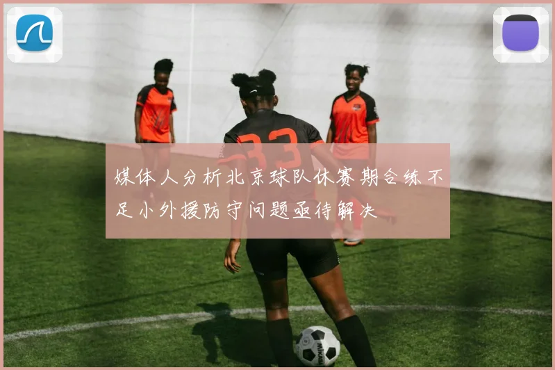 媒体人分析北京球队休赛期合练不足小外援防守问题亟待解决