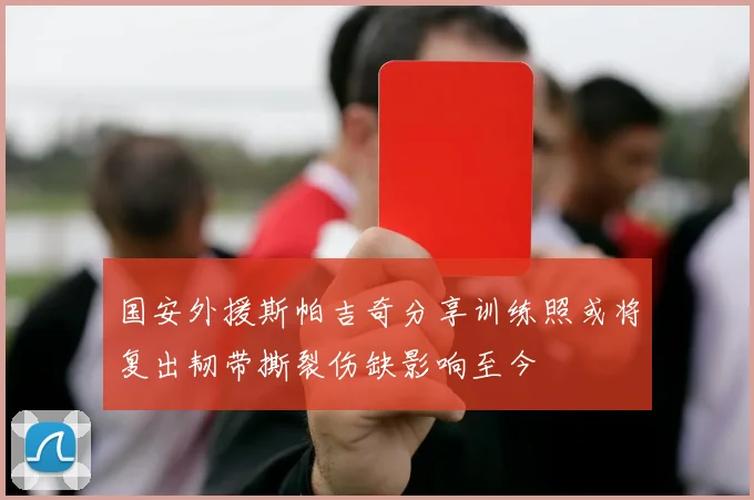 国安外援斯帕吉奇分享训练照或将复出韧带撕裂伤缺影响至今