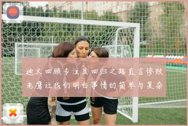 迪文回顾专注度回归之路直言惨败老鹰让我们明白事情的简单与复杂