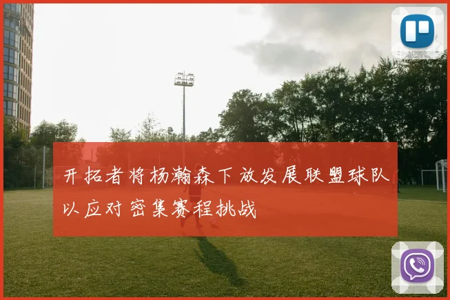 开拓者将杨瀚森下放发展联盟球队以应对密集赛程挑战