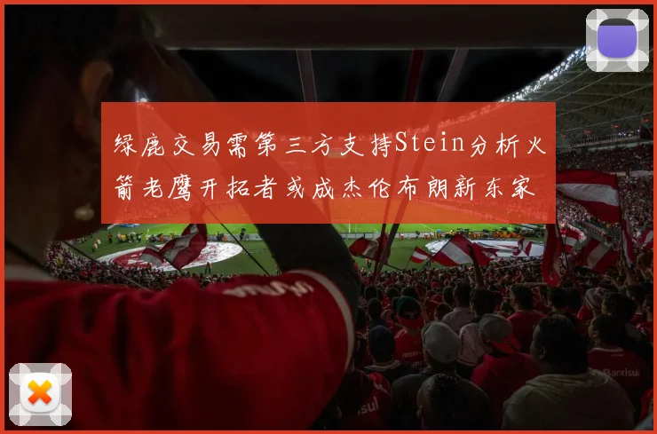绿鹿交易需第三方支持Stein分析火箭老鹰开拓者或成杰伦布朗新东家