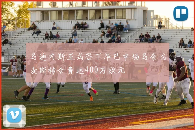 乌迪内斯正式签下毕巴中场乌奈戈麦斯转会费达400万欧元
