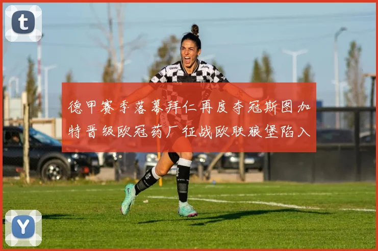 德甲赛季落幕拜仁再度夺冠斯图加特晋级欧冠药厂征战欧联狼堡陷入保级附加赛