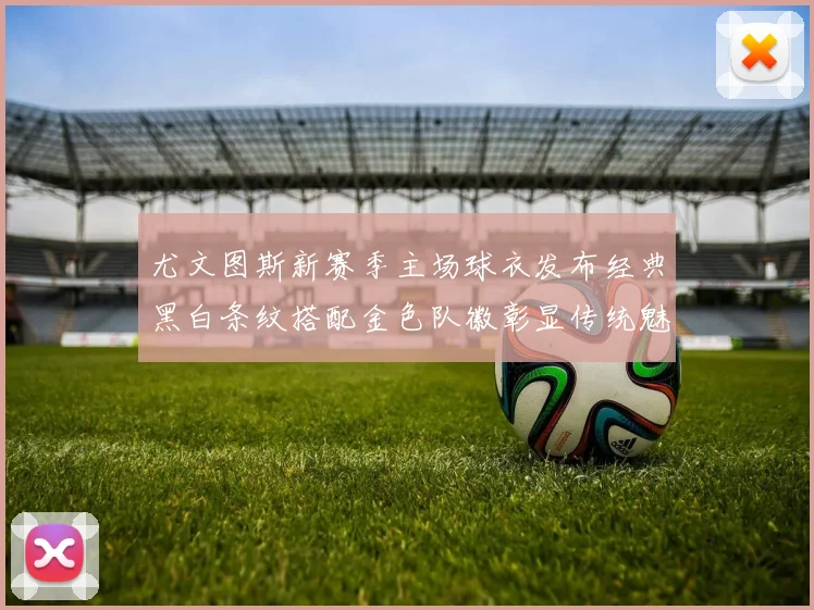 尤文图斯新赛季主场球衣发布经典黑白条纹搭配金色队徽彰显传统魅力